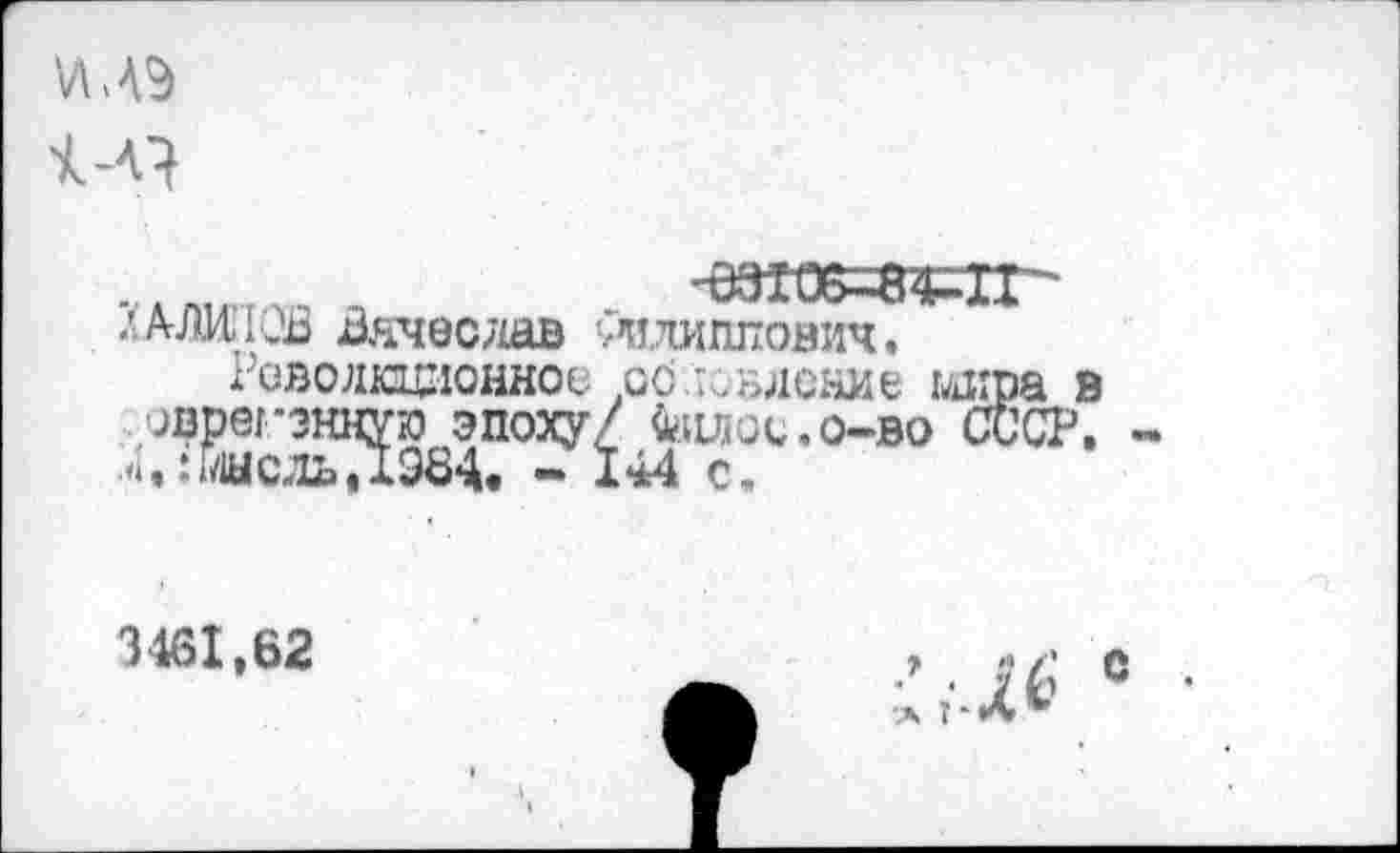 ﻿1-Я
■ятюг л АЛИ ЮВ Вячеслав ишншович.
Революционное .ос тавление мира в оврегэнную эпоху/ ^.адос.о-во СССР, мысль,1984« - 144 с.
3461,62